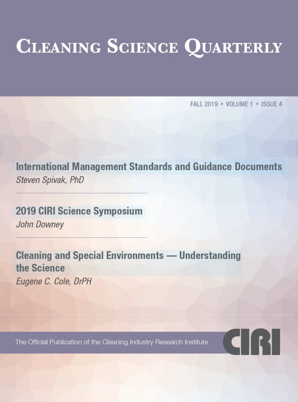 CLEANING SCIENCE QUARTERLY FALL 2019 + VOLUME 1 * ISSUE 4 International Management Standards and Guidance Documents Steven Spivak, PhD 2019 CIRI Science Symposium John Downey Cleaning and Special Environments - Understanding the Science Eugene C. Cole, DrPH The Official Publication of the Cleaning Industry Research Institute CIRI